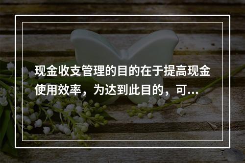 现金收支管理的目的在于提高现金使用效率，为达到此目的，可以