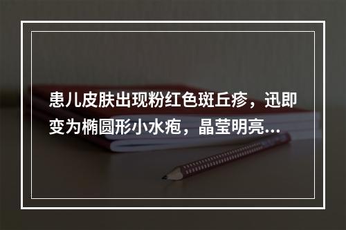 患儿皮肤出现粉红色斑丘疹，迅即变为椭圆形小水疱，晶莹明亮，顶