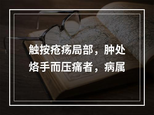 触按疮疡局部，肿处烙手而压痛者，病属