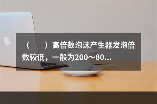 （  ）高倍数泡沫产生器发泡倍数较低，一般为200～800倍