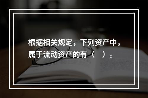 根据相关规定，下列资产中，属于流动资产的有（　）。