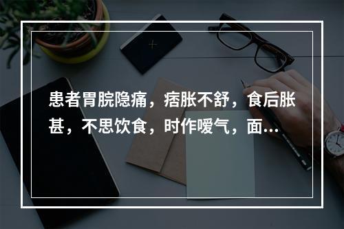 患者胃脘隐痛，痞胀不舒，食后胀甚，不思饮食，时作嗳气，面色萎