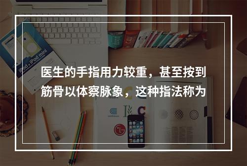 医生的手指用力较重，甚至按到筋骨以体察脉象，这种指法称为