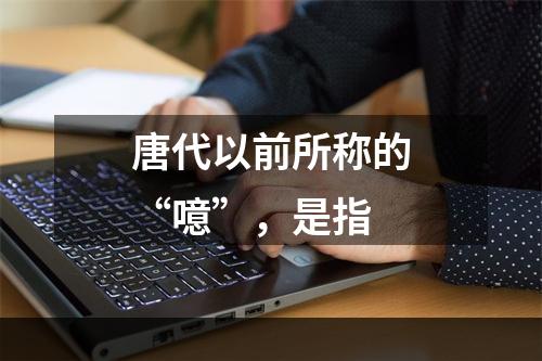 唐代以前所称的“噫”，是指