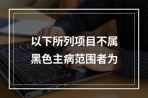 以下所列项目不属黑色主病范围者为