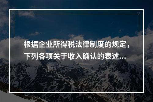 根据企业所得税法律制度的规定，下列各项关于收入确认的表述中，