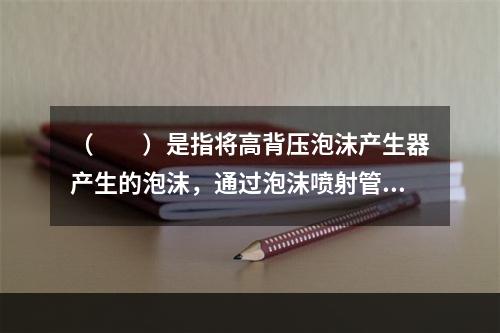 （  ）是指将高背压泡沫产生器产生的泡沫，通过泡沫喷射管从燃