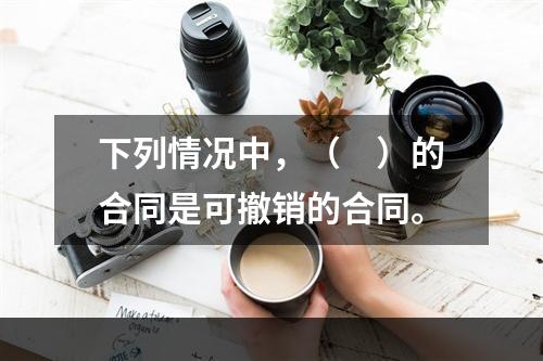 下列情况中，（　）的合同是可撤销的合同。