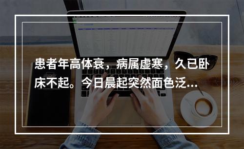 患者年高体衰，病属虚寒，久已卧床不起。今日晨起突然面色泛红，