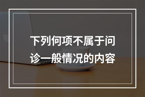 下列何项不属于问诊一般情况的内容