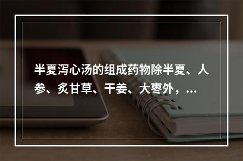 半夏泻心汤的组成药物除半夏、人参、炙甘草、干姜、大枣外，还有