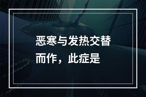 恶寒与发热交替而作，此症是