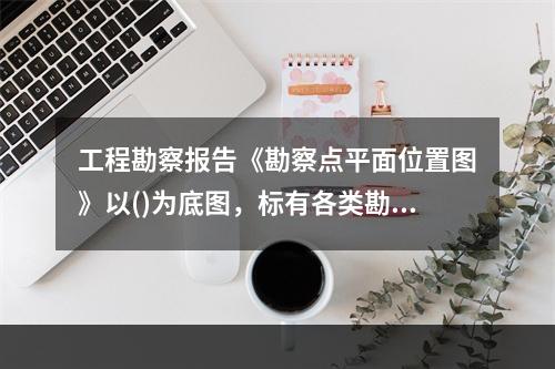 工程勘察报告《勘察点平面位置图》以()为底图，标有各类勘察点