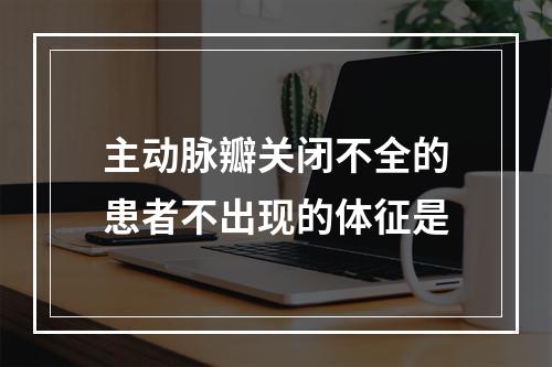 主动脉瓣关闭不全的患者不出现的体征是