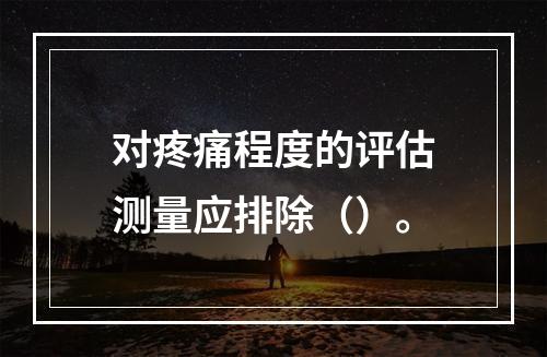 对疼痛程度的评估测量应排除（）。