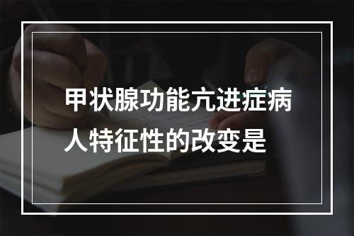 甲状腺功能亢进症病人特征性的改变是