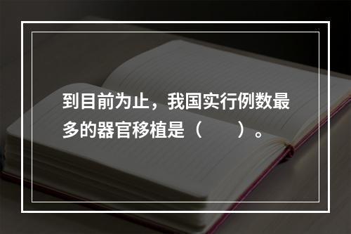 到目前为止，我国实行例数最多的器官移植是（　　）。