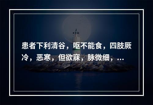 患者下利清谷，呕不能食，四肢厥冷，恶寒，但欲寐，脉微细，可诊