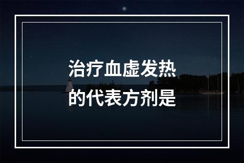 治疗血虚发热的代表方剂是