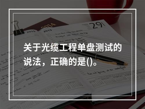 关于光缆工程单盘测试的说法，正确的是()。