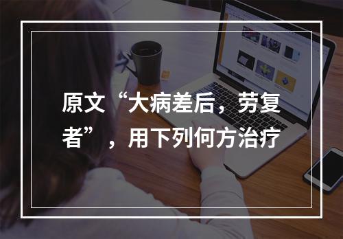 原文“大病差后，劳复者”，用下列何方治疗