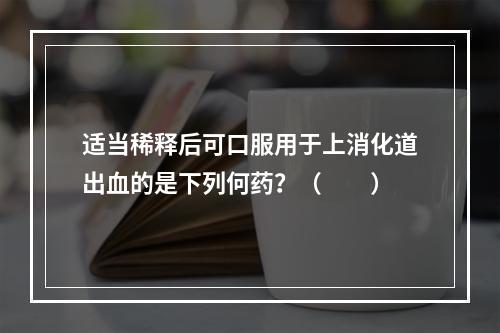 适当稀释后可口服用于上消化道出血的是下列何药？（　　）