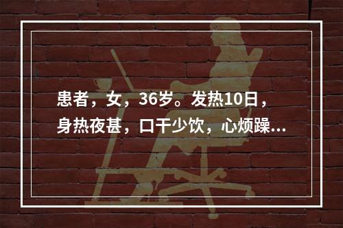 患者，女，36岁。发热10日，身热夜甚，口干少饮，心烦躁扰，