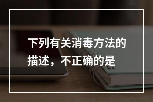 下列有关消毒方法的描述，不正确的是