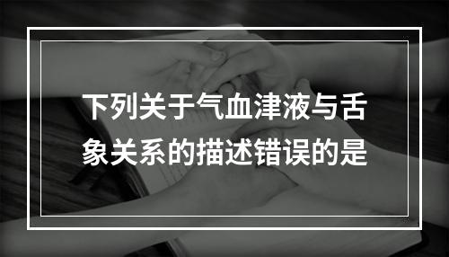 下列关于气血津液与舌象关系的描述错误的是