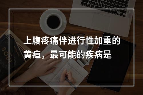 上腹疼痛伴进行性加重的黄疸，最可能的疾病是