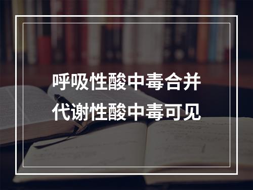 呼吸性酸中毒合并代谢性酸中毒可见