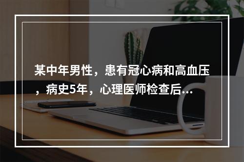 某中年男性，患有冠心病和高血压，病史5年，心理医师检查后认为