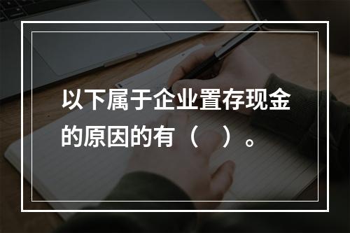 以下属于企业置存现金的原因的有（　）。