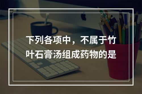 下列各项中，不属于竹叶石膏汤组成药物的是