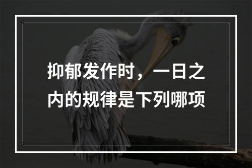 抑郁发作时，一日之内的规律是下列哪项