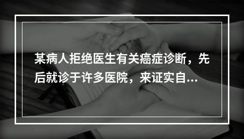 某病人拒绝医生有关癌症诊断，先后就诊于许多医院，来证实自己没