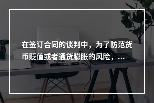 在签订合同的谈判中，为了防范货币贬值或者通货膨胀的风险，招标