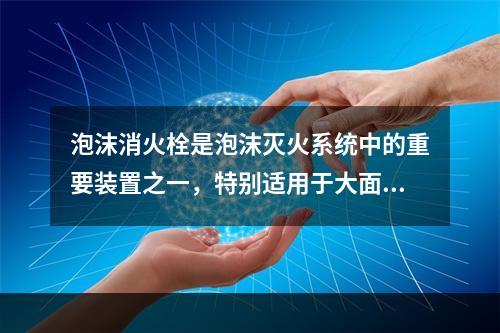 泡沫消火栓是泡沫灭火系统中的重要装置之一，特别适用于大面积有