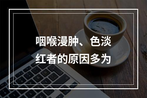 咽喉漫肿、色淡红者的原因多为