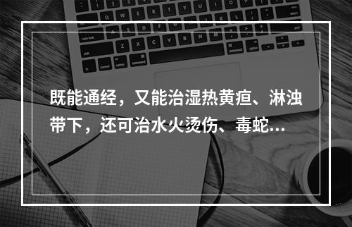 既能通经，又能治湿热黄疸、淋浊带下，还可治水火烫伤、毒蛇咬伤