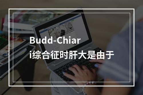 Budd-Chiari综合征时肝大是由于