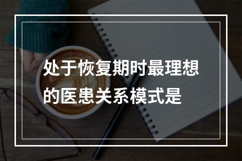 处于恢复期时最理想的医患关系模式是