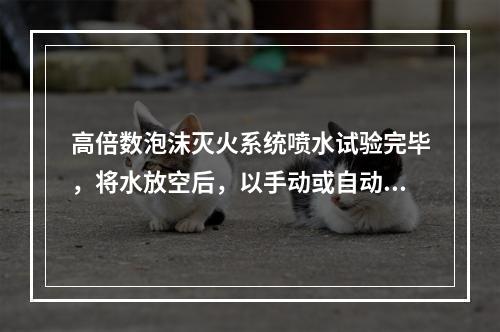 高倍数泡沫灭火系统喷水试验完毕，将水放空后，以手动或自动控制