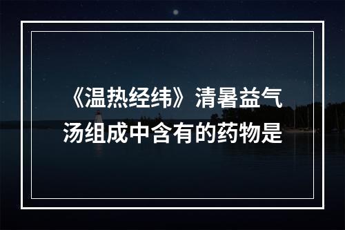 《温热经纬》清暑益气汤组成中含有的药物是