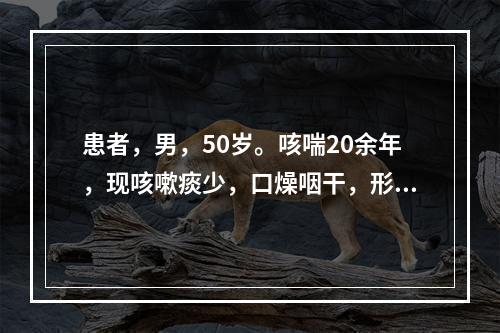 患者，男，50岁。咳喘20余年，现咳嗽痰少，口燥咽干，形体消