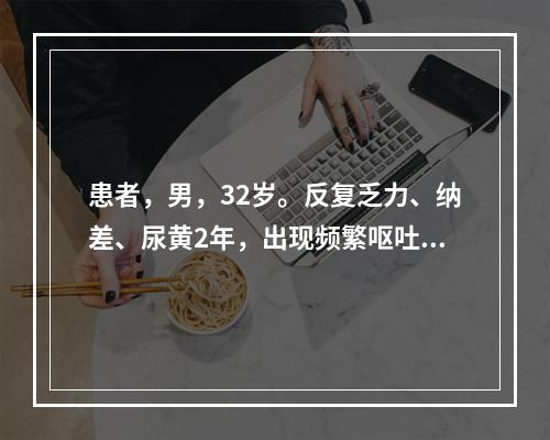 患者，男，32岁。反复乏力、纳差、尿黄2年，出现频繁呕吐、黄