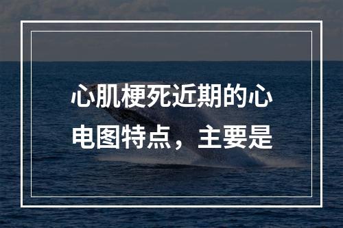 心肌梗死近期的心电图特点，主要是