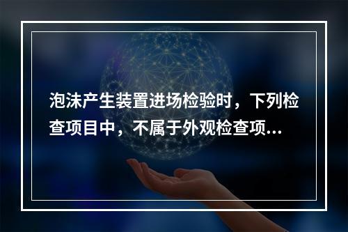 泡沬产生装置进场检验时，下列检查项目中，不属于外观检查项目的