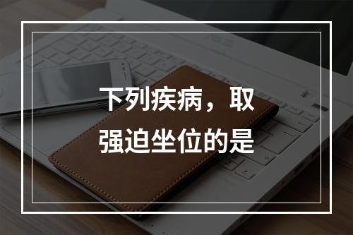 下列疾病，取强迫坐位的是