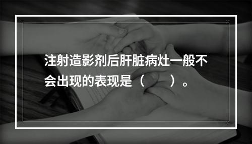 注射造影剂后肝脏病灶一般不会出现的表现是（　　）。